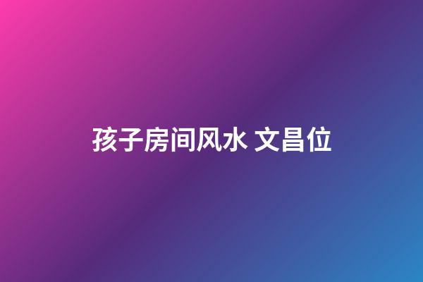 孩子房间风水 文昌位